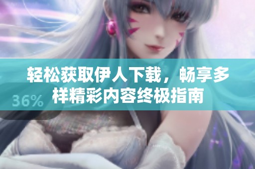 轻松获取伊人下载，畅享多样精彩内容终极指南