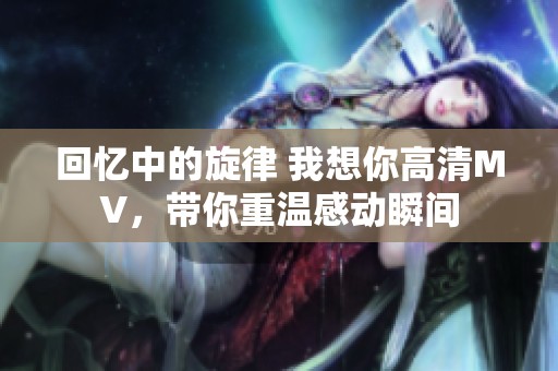 回忆中的旋律 我想你高清MV，带你重温感动瞬间