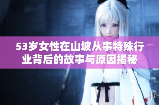 53岁女性在山坡从事特殊行业背后的故事与原因揭秘