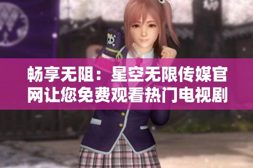 畅享无阻：星空无限传媒官网让您免费观看热门电视剧