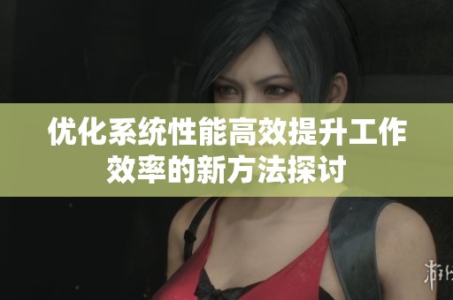 优化系统性能高效提升工作效率的新方法探讨