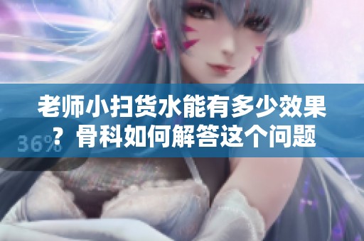 老师小扫货水能有多少效果？骨科如何解答这个问题