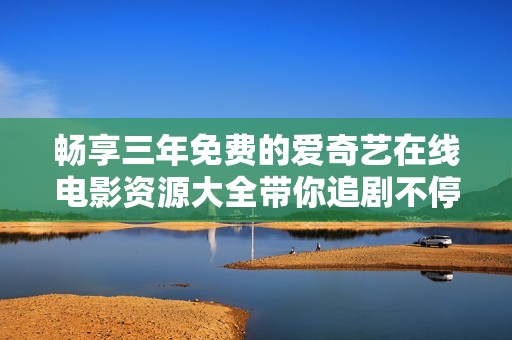 畅享三年免费的爱奇艺在线电影资源大全带你追剧不停歇