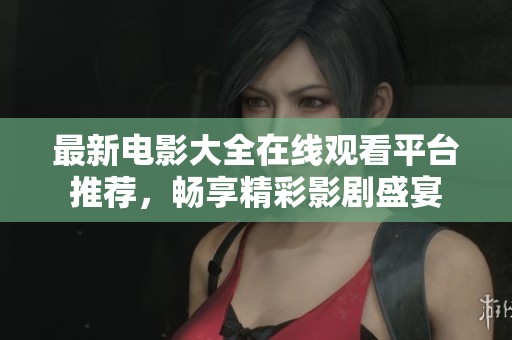 最新电影大全在线观看平台推荐，畅享精彩影剧盛宴