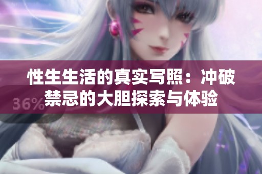 性生生活的真实写照：冲破禁忌的大胆探索与体验