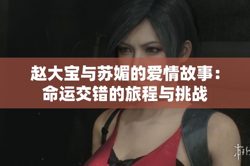 赵大宝与苏媚的爱情故事：命运交错的旅程与挑战