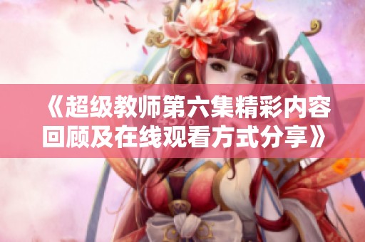 《超级教师第六集精彩内容回顾及在线观看方式分享》