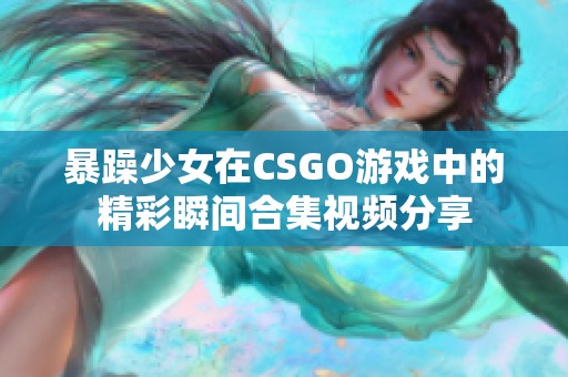 暴躁少女在CSGO游戏中的精彩瞬间合集视频分享