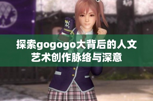 探索gogogo大背后的人文艺术创作脉络与深意