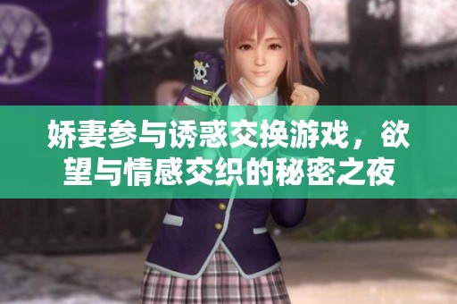 娇妻参与诱惑交换游戏，欲望与情感交织的秘密之夜