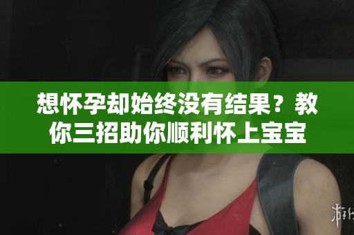 想怀孕却始终没有结果？教你三招助你顺利怀上宝宝