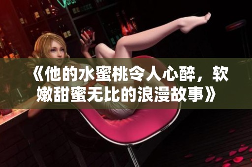 《他的水蜜桃令人心醉，软嫩甜蜜无比的浪漫故事》