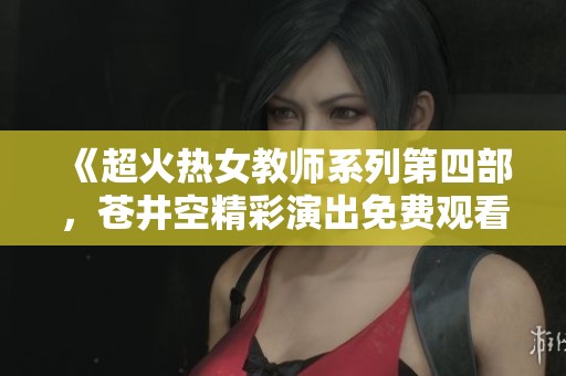 《超火热女教师系列第四部，苍井空精彩演出免费观看啦》