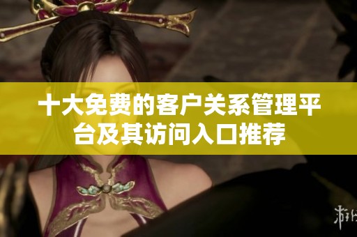 十大免费的客户关系管理平台及其访问入口推荐