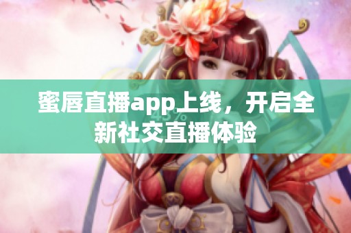 蜜唇直播app上线，开启全新社交直播体验