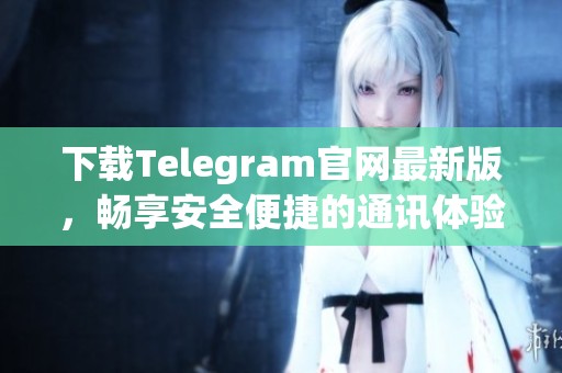 下载Telegram官网最新版，畅享安全便捷的通讯体验