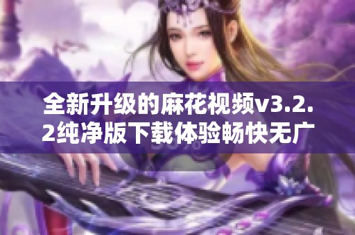 全新升级的麻花视频v3.2.2纯净版下载体验畅快无广告