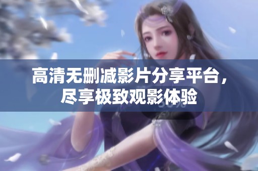 高清无删减影片分享平台，尽享极致观影体验