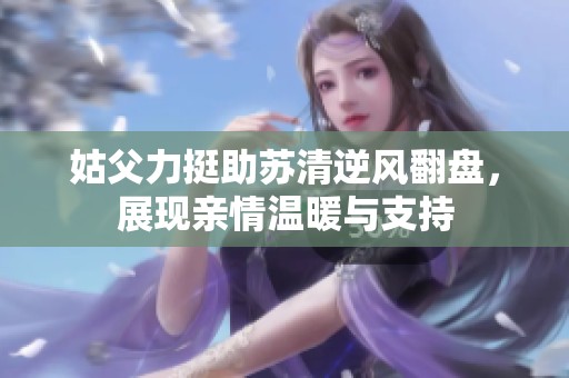 姑父力挺助苏清逆风翻盘，展现亲情温暖与支持