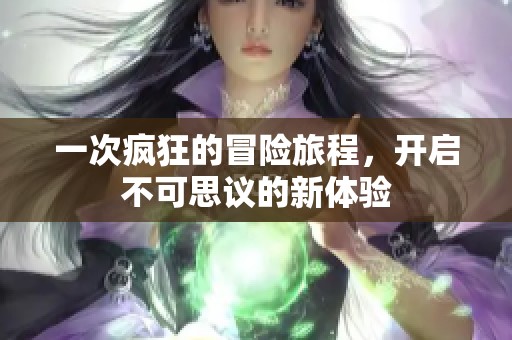 一次疯狂的冒险旅程，开启不可思议的新体验