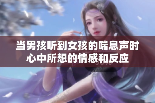 当男孩听到女孩的喘息声时心中所想的情感和反应