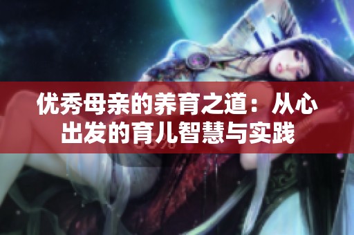 优秀母亲的养育之道：从心出发的育儿智慧与实践