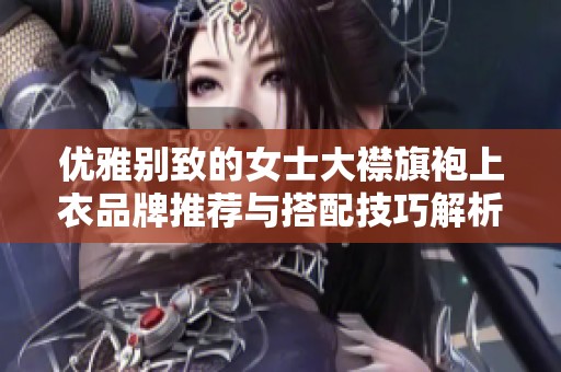 优雅别致的女士大襟旗袍上衣品牌推荐与搭配技巧解析