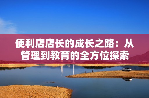 便利店店长的成长之路：从管理到教育的全方位探索