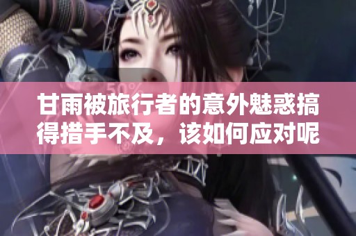甘雨被旅行者的意外魅惑搞得措手不及，该如何应对呢