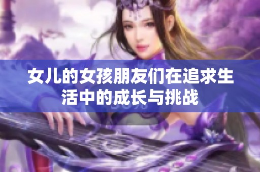 女儿的女孩朋友们在追求生活中的成长与挑战