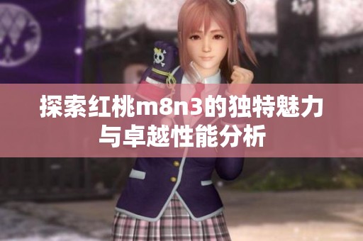 探索红桃m8n3的独特魅力与卓越性能分析