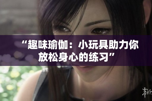 “趣味瑜伽：小玩具助力你放松身心的练习”