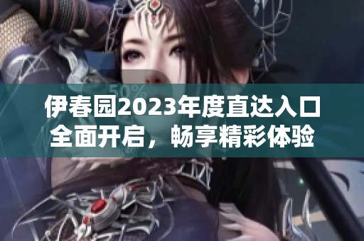 伊春园2023年度直达入口全面开启，畅享精彩体验