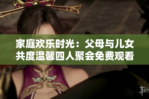 家庭欢乐时光：父母与儿女共度温馨四人聚会免费观看
