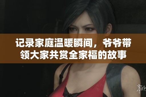 记录家庭温暖瞬间，爷爷带领大家共赏全家福的故事