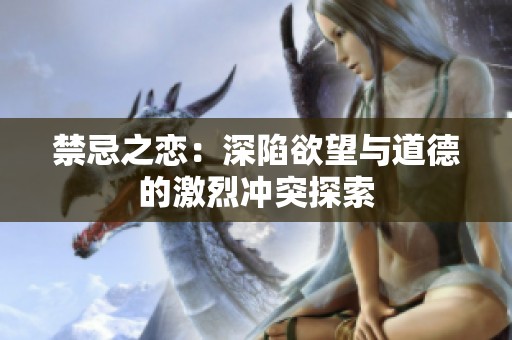 禁忌之恋：深陷欲望与道德的激烈冲突探索