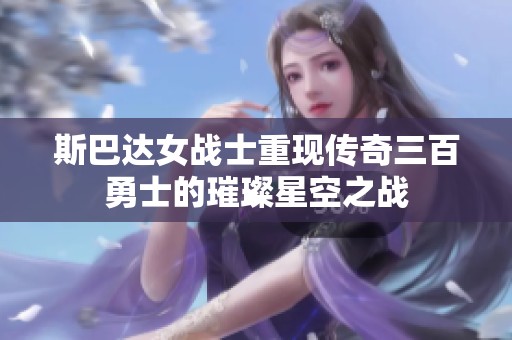 斯巴达女战士重现传奇三百勇士的璀璨星空之战