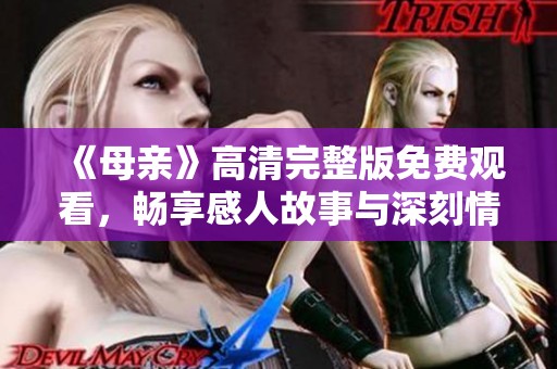 《母亲》高清完整版免费观看，畅享感人故事与深刻情感