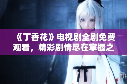 《丁香花》电视剧全剧免费观看，精彩剧情尽在掌握之中