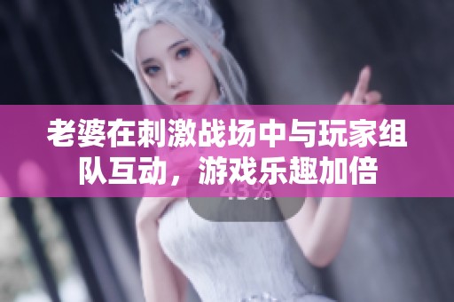 老婆在刺激战场中与玩家组队互动，游戏乐趣加倍
