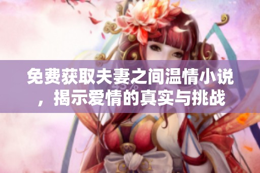 免费获取夫妻之间温情小说，揭示爱情的真实与挑战