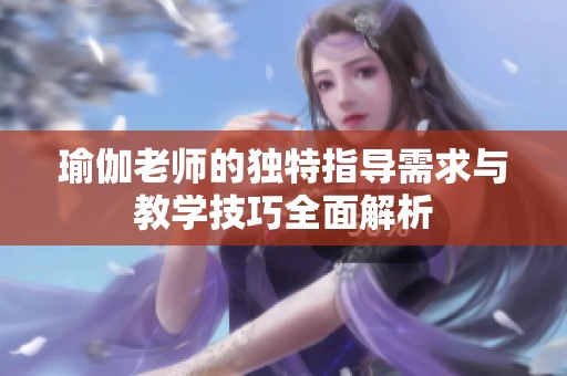 瑜伽老师的独特指导需求与教学技巧全面解析