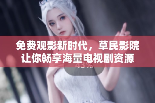 免费观影新时代，草民影院让你畅享海量电视剧资源