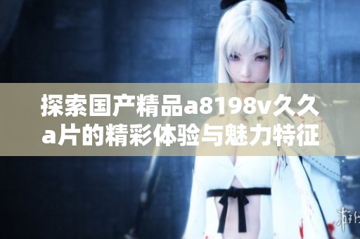 探索国产精品a8198v久久a片的精彩体验与魅力特征