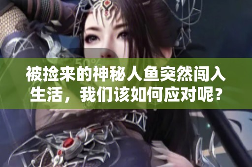 被捡来的神秘人鱼突然闯入生活，我们该如何应对呢？