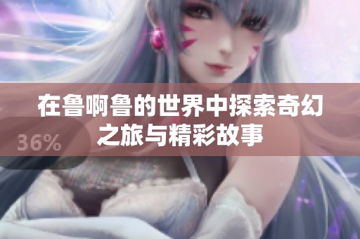 在鲁啊鲁的世界中探索奇幻之旅与精彩故事