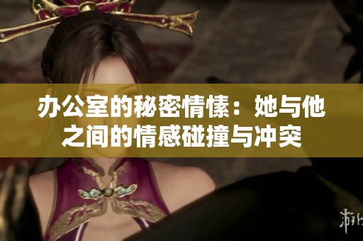 办公室的秘密情愫：她与他之间的情感碰撞与冲突