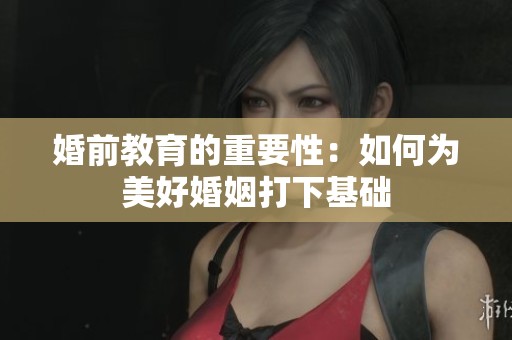婚前教育的重要性：如何为美好婚姻打下基础