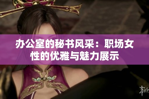 办公室的秘书风采：职场女性的优雅与魅力展示