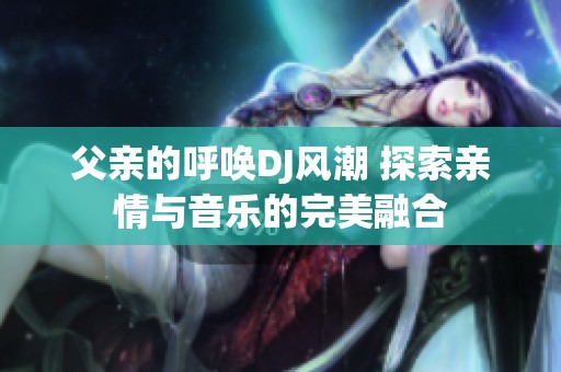 父亲的呼唤DJ风潮 探索亲情与音乐的完美融合